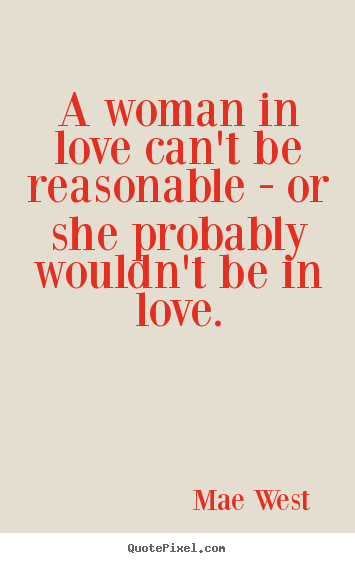 Mae West  poster quotes - A woman in love can't be reasonable - or she probably wouldn't.. - Love quotes