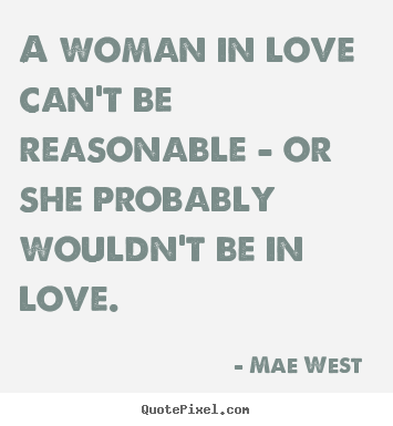 Love quotes - A woman in love can't be reasonable - or she probably wouldn't..