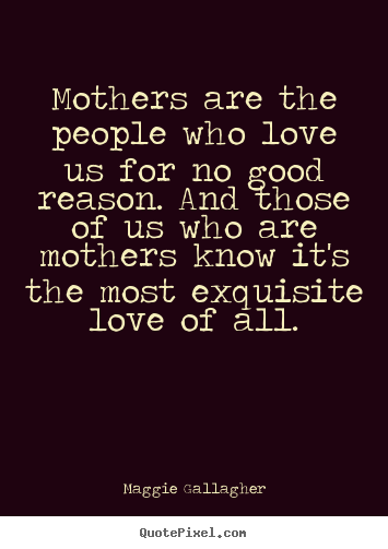 Quote about love - Mothers are the people who love us for no good reason. and those..