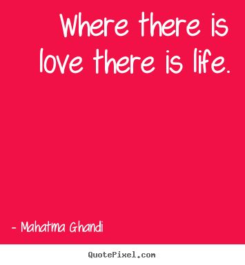 Where there is love there is life. Mahatma Ghandi famous love sayings