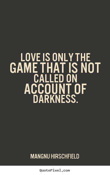 Love is only the game that is not called on account of darkness. Mangnu Hirschfield  love quotes