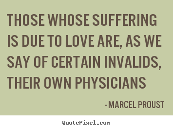 Those whose suffering is due to love are, as we say of certain invalids,.. Marcel Proust good love quotes
