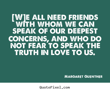 Quote about love - [w]e all need friends with whom we can speak of our deepest concerns,..