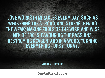 Love quote - Love works in miracles every day: such as weakening the strong, and strengthening..