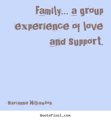 Marianne Williamson photo quotes - Family... a group experience of love and support. - Love quotes