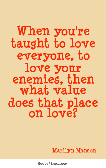 When you're taught to love everyone, to love your enemies, then what value.. Marilyn Manson great love quotes