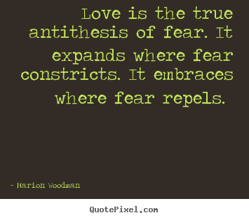 Love is the true antithesis of fear. it expands where.. Marion Woodman greatest love quotes