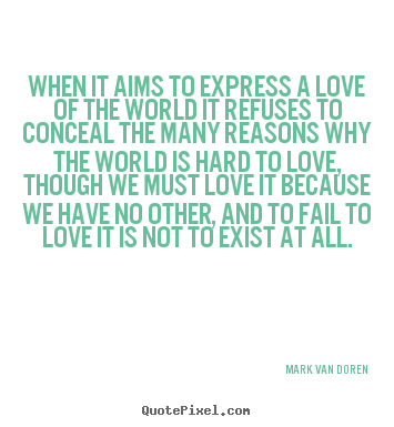 When it aims to express a love of the world it refuses to conceal.. Mark Van Doren good love quotes