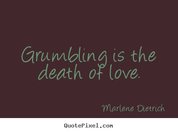 Grumbling is the death of love. Marlene Dietrich best love quotes