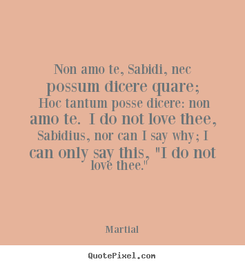 Non amo te, sabidi, nec possum dicere quare; hoc.. Martial good love quotes