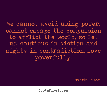 Quote about love - We cannot avoid using power, cannot escape the compulsion to afflict..