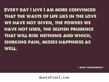 Love quote - Every day i live i am more convinced that the waste of life..