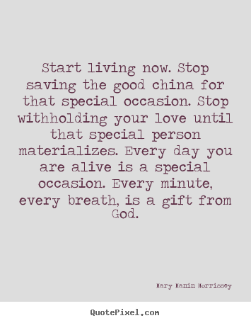 Love quote - Start living now. stop saving the good china for that..