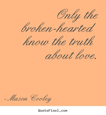 Only the broken-hearted know the truth about love. Mason Cooley top love quotes
