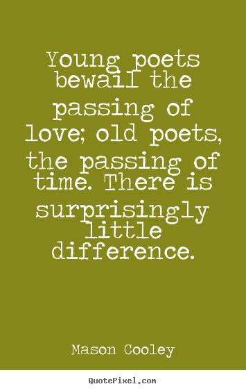 Young poets bewail the passing of love; old poets, the passing.. Mason Cooley great love quotes