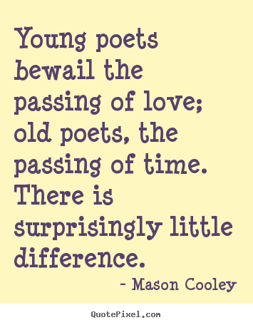 Young poets bewail the passing of love; old poets, the passing.. Mason Cooley  love quotes