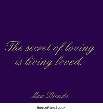 The secret of loving is living loved. Max Lucado famous love quote