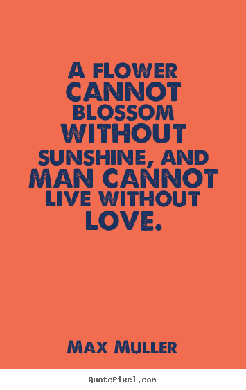Max Muller picture quotes - A flower cannot blossom without sunshine, and.. - Love quote