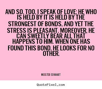And so, too, i speak of love: he who is held by it is held by the strongest.. Meister Eckhart top love quotes