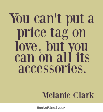 You can't put a price tag on love, but you can on.. Melanie Clark best love sayings