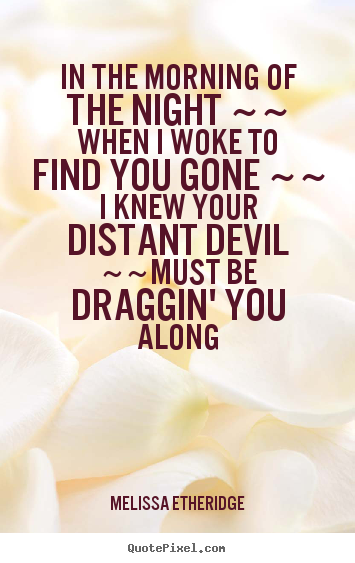 Melissa Etheridge picture quotes - In the morning of the night ~~ when i woke to find you gone.. - Love quotes