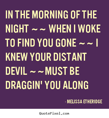 Melissa Etheridge picture quote - In the morning of the night ~~ when i woke to find you gone ~~.. - Love quote