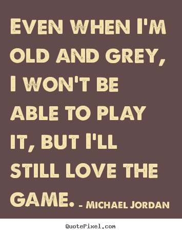 Love quotes - Even when i'm old and grey, i won't be able to play it,..