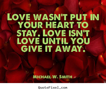 Michael W. Smith picture quotes - Love wasn't put in your heart to stay. love isn't love until you give.. - Love quotes