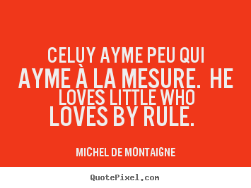 Quotes about love - Celuy ayme peu qui ayme à la mesure. he loves little who loves by rule...