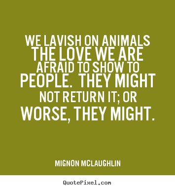 We lavish on animals the love we are afraid to show to.. Mignon McLaughlin great love quote