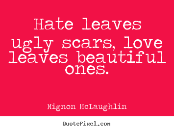 Hate leaves ugly scars, love leaves beautiful ones. Mignon McLaughlin greatest love quote