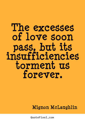 Mignon McLaughlin picture quotes - The excesses of love soon pass, but its insufficiencies torment us forever. - Love quotes
