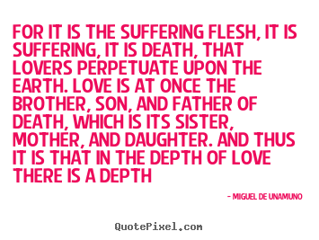 Miguel De Unamuno picture quotes - For it is the suffering flesh, it is suffering, it is death,.. - Love quotes
