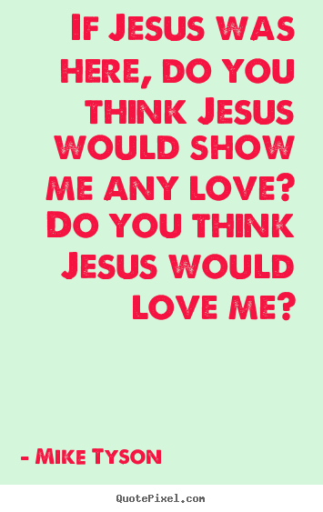 Love quotes - If jesus was here, do you think jesus would show me any love?..