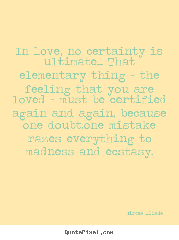 In love, no certainty is ultimate... that elementary thing - the.. Mircea Eliade  famous love quotes