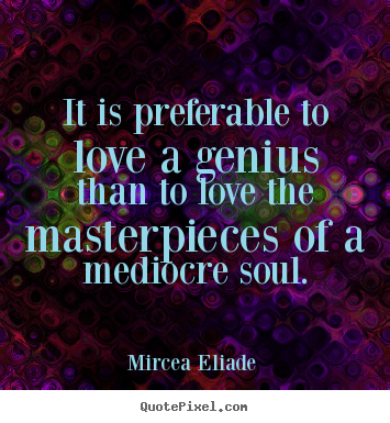 Mircea Eliade  picture quote - It is preferable to love a genius than to love the masterpieces.. - Love quotes