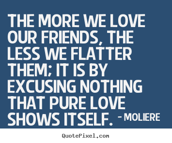Quotes about love - The more we love our friends, the less we flatter..