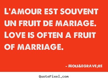 Moli&egrave;re picture quotes - L'amour est souvent un fruit de mariage. love is often a fruit of.. - Love quote