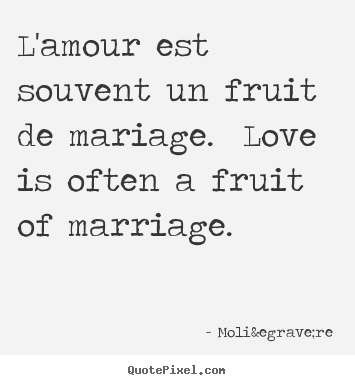 L'amour est souvent un fruit de mariage. love.. Moli&egrave;re famous love quotes