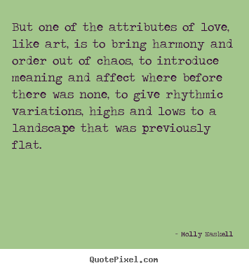 Molly Haskell picture quotes - But one of the attributes of love, like art, is to bring harmony.. - Love quotes