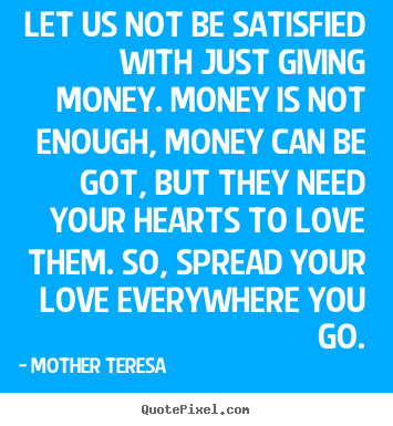 Love quotes - Let us not be satisfied with just giving money. money..