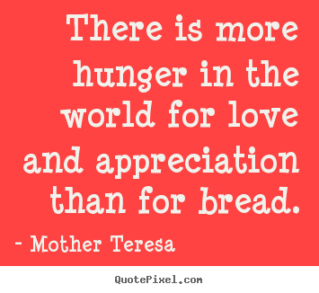 Make personalized picture quotes about love - There is more hunger in the world for love and appreciation..