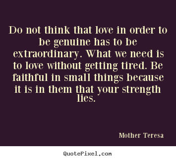 Do not think that love in order to be genuine has to be extraordinary... Mother Teresa greatest love quotes