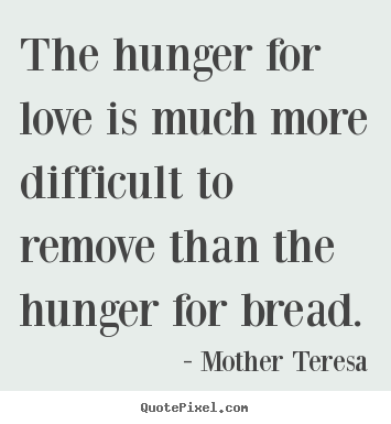 Mother Teresa picture quotes - The hunger for love is much more difficult to.. - Love quotes
