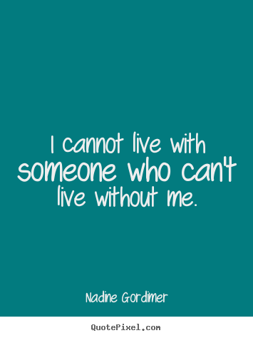I cannot live with someone who can't live without me. Nadine Gordimer great love quotes