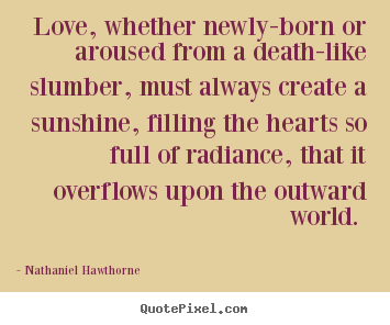 Love quotes - Love, whether newly-born or aroused from a death-like slumber, must always..