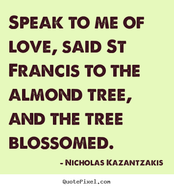 Make custom picture quotes about love - Speak to me of love, said st francis to the almond tree, and..