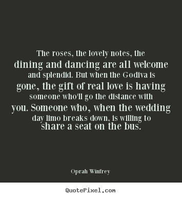 Oprah Winfrey picture quotes - The roses, the lovely notes, the dining and dancing are all welcome.. - Love sayings