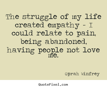 Quotes about love - The struggle of my life created empathy - i could relate..