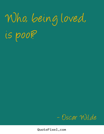 Create your own picture quotes about love - Who, being loved, is poor?